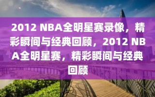 2012 NBA全明星赛录像，精彩瞬间与经典回顾，2012 NBA全明星赛，精彩瞬间与经典回顾