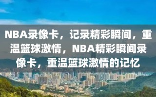 NBA录像卡，记录精彩瞬间，重温篮球激情，NBA精彩瞬间录像卡，重温篮球激情的记忆