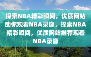 探索NBA精彩瞬间，优质网站助你观看NBA录像，探索NBA精彩瞬间，优质网站推荐观看NBA录像