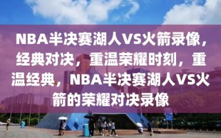 NBA半决赛湖人VS火箭录像，经典对决，重温荣耀时刻，重温经典，NBA半决赛湖人VS火箭的荣耀对决录像