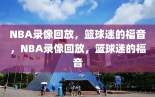 NBA录像回放，篮球迷的福音，NBA录像回放，篮球迷的福音