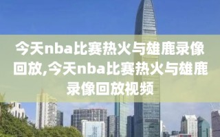 今天nba比赛热火与雄鹿录像回放,今天nba比赛热火与雄鹿录像回放视频