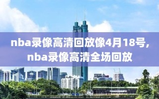 nba录像高清回放像4月18号,nba录像高清全场回放