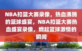 NBA扣篮大赛录像，热血沸腾的篮球盛宴，NBA扣篮大赛热血盛宴录像，燃起篮球激情的瞬间