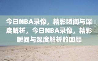 今日NBA录像，精彩瞬间与深度解析，今日NBA录像，精彩瞬间与深度解析的回顾