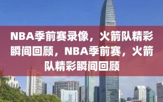 NBA季前赛录像，火箭队精彩瞬间回顾，NBA季前赛，火箭队精彩瞬间回顾