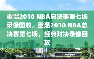 重温2010 NBA总决赛第七场录像回放，重温2010 NBA总决赛第七场，经典对决录像回放