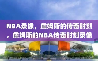 NBA录像，詹姆斯的传奇时刻，詹姆斯的NBA传奇时刻录像