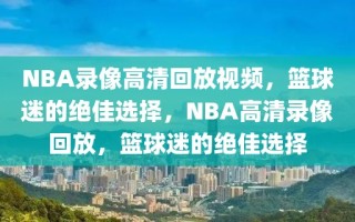 NBA录像高清回放视频，篮球迷的绝佳选择，NBA高清录像回放，篮球迷的绝佳选择