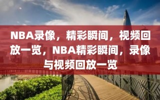 NBA录像，精彩瞬间，视频回放一览，NBA精彩瞬间，录像与视频回放一览