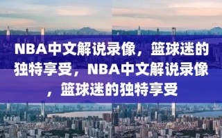 NBA中文解说录像，篮球迷的独特享受，NBA中文解说录像，篮球迷的独特享受