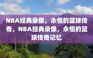 NBA经典录像，永恒的篮球传奇，NBA经典录像，永恒的篮球传奇记忆