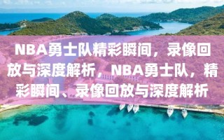 NBA勇士队精彩瞬间，录像回放与深度解析，NBA勇士队，精彩瞬间、录像回放与深度解析