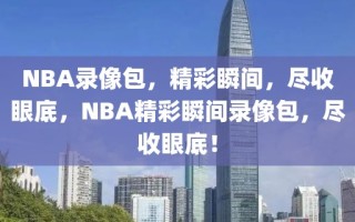 NBA录像包，精彩瞬间，尽收眼底，NBA精彩瞬间录像包，尽收眼底！