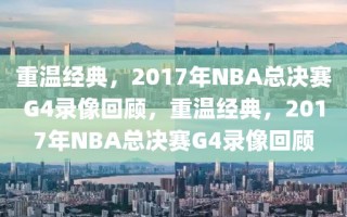 重温经典，2017年NBA总决赛G4录像回顾，重温经典，2017年NBA总决赛G4录像回顾