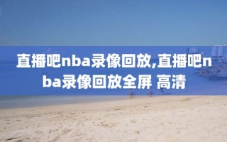 直播吧nba录像回放,直播吧nba录像回放全屏 高清