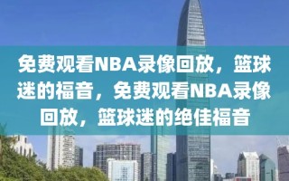 免费观看NBA录像回放，篮球迷的福音，免费观看NBA录像回放，篮球迷的绝佳福音