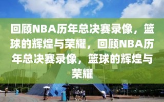 回顾NBA历年总决赛录像，篮球的辉煌与荣耀，回顾NBA历年总决赛录像，篮球的辉煌与荣耀