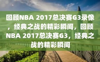 回顾NBA 2017总决赛G3录像，经典之战的精彩瞬间，回顾NBA 2017总决赛G3，经典之战的精彩瞬间