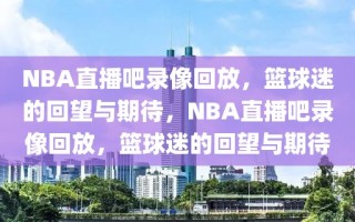 NBA直播吧录像回放，篮球迷的回望与期待，NBA直播吧录像回放，篮球迷的回望与期待