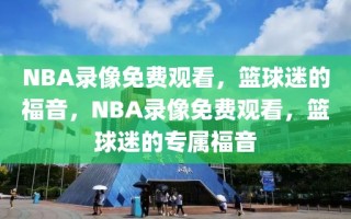 NBA录像免费观看，篮球迷的福音，NBA录像免费观看，篮球迷的专属福音