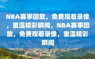 NBA赛事回放，免费观看录像，重温精彩瞬间，NBA赛事回放，免费观看录像，重温精彩瞬间