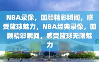 NBA录像，回顾精彩瞬间，感受篮球魅力，NBA经典录像，回顾精彩瞬间，感受篮球无限魅力