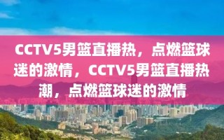 CCTV5男篮直播热，点燃篮球迷的激情，CCTV5男篮直播热潮，点燃篮球迷的激情