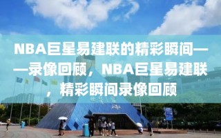 NBA巨星易建联的精彩瞬间——录像回顾，NBA巨星易建联，精彩瞬间录像回顾