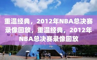 重温经典，2012年NBA总决赛录像回放，重温经典，2012年NBA总决赛录像回放