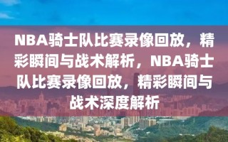 NBA骑士队比赛录像回放，精彩瞬间与战术解析，NBA骑士队比赛录像回放，精彩瞬间与战术深度解析