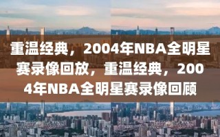 重温经典，2004年NBA全明星赛录像回放，重温经典，2004年NBA全明星赛录像回顾