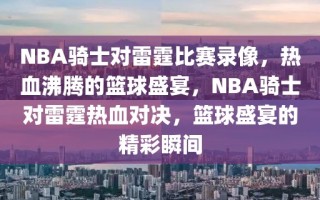 NBA骑士对雷霆比赛录像，热血沸腾的篮球盛宴，NBA骑士对雷霆热血对决，篮球盛宴的精彩瞬间