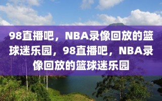 98直播吧，NBA录像回放的篮球迷乐园，98直播吧，NBA录像回放的篮球迷乐园