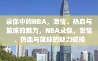 录像中的NBA，激情、热血与篮球的魅力，NBA录像，激情、热血与篮球的魅力碰撞