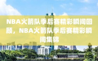 NBA火箭队季后赛精彩瞬间回顾，NBA火箭队季后赛精彩瞬间集锦