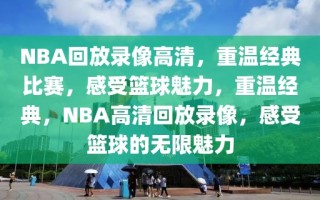 NBA回放录像高清，重温经典比赛，感受篮球魅力，重温经典，NBA高清回放录像，感受篮球的无限魅力