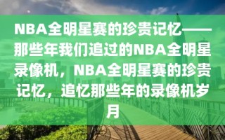 NBA全明星赛的珍贵记忆——那些年我们追过的NBA全明星录像机，NBA全明星赛的珍贵记忆，追忆那些年的录像机岁月