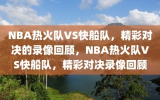 NBA热火队VS快船队，精彩对决的录像回顾，NBA热火队VS快船队，精彩对决录像回顾