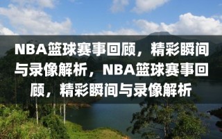 NBA篮球赛事回顾，精彩瞬间与录像解析，NBA篮球赛事回顾，精彩瞬间与录像解析