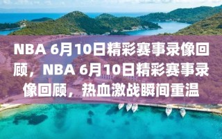 NBA 6月10日精彩赛事录像回顾，NBA 6月10日精彩赛事录像回顾，热血激战瞬间重温