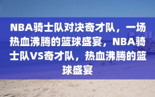 NBA骑士队对决奇才队，一场热血沸腾的篮球盛宴，NBA骑士队VS奇才队，热血沸腾的篮球盛宴