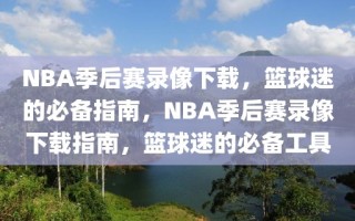 NBA季后赛录像下载，篮球迷的必备指南，NBA季后赛录像下载指南，篮球迷的必备工具