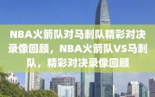 NBA火箭队对马刺队精彩对决录像回顾，NBA火箭队VS马刺队，精彩对决录像回顾