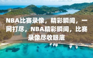 NBA比赛录像，精彩瞬间，一网打尽，NBA精彩瞬间，比赛录像尽收眼底