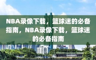 NBA录像下载，篮球迷的必备指南，NBA录像下载，篮球迷的必备指南