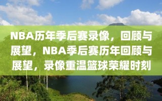 NBA历年季后赛录像，回顾与展望，NBA季后赛历年回顾与展望，录像重温篮球荣耀时刻