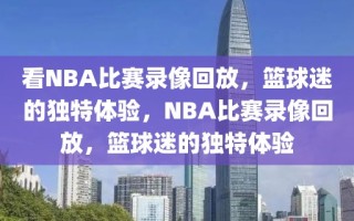 看NBA比赛录像回放，篮球迷的独特体验，NBA比赛录像回放，篮球迷的独特体验