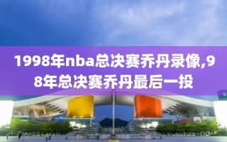 1998年nba总决赛乔丹录像,98年总决赛乔丹最后一投