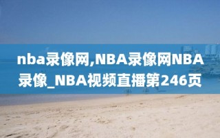 nba录像网,NBA录像网NBA录像_NBA视频直播第246页